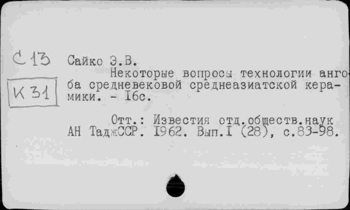 ﻿Сайко З.В.
Некоторые вопросы технологии анго ба средневековой среднеазиатской керамики. - Ібс.
Отт.: Известия отд.обществ.наук АН ТаджССР. 1962. Вып.1 (28), с.83-98.